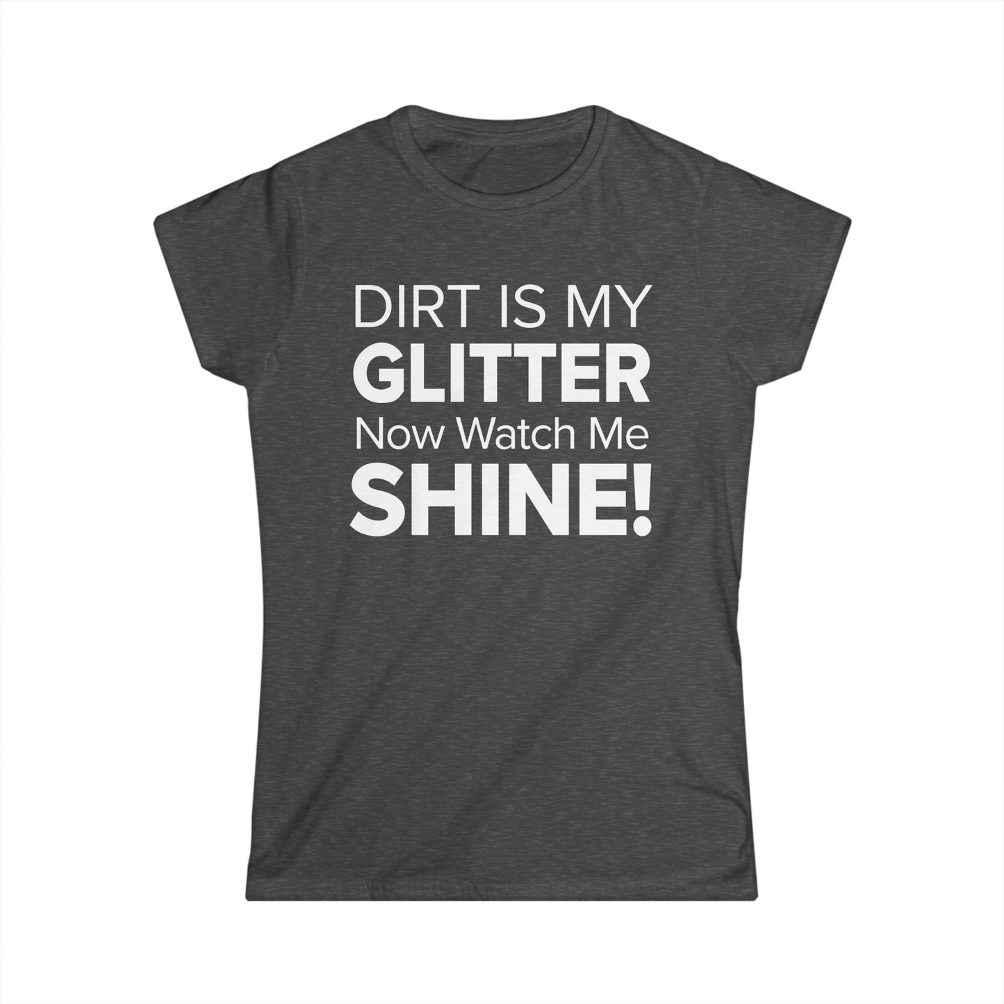 Dirt Is My Glitter Now Watch Me Shine! - Women's Soft-style Tee