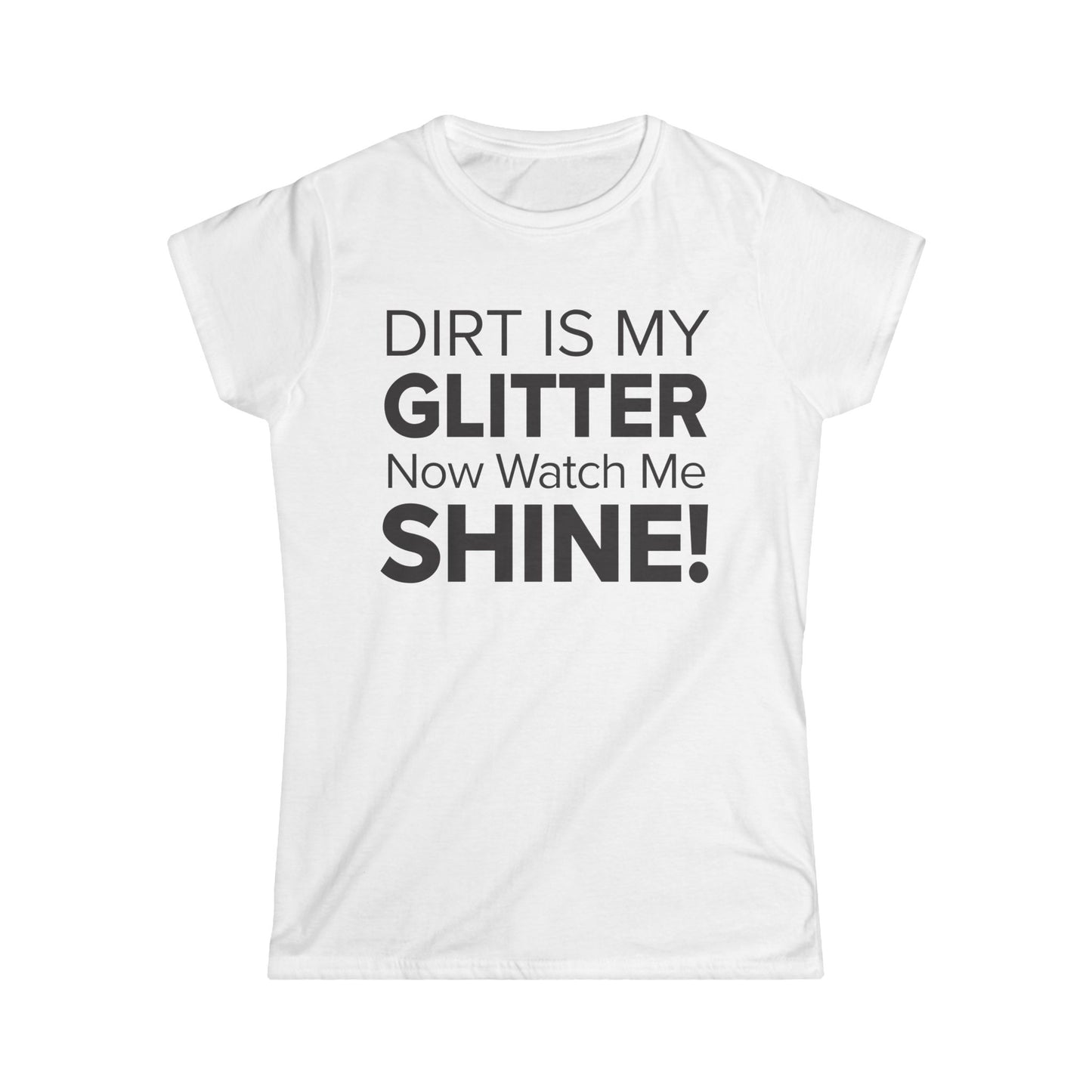 Dirt Is My Glitter Now Watch Me Shine! - Women's Soft-style Tee